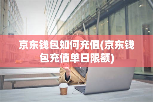 京东钱包如何充值(京东钱包充值单日限额)