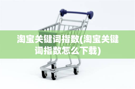 淘宝关键词指数(淘宝关键词指数怎么下载)