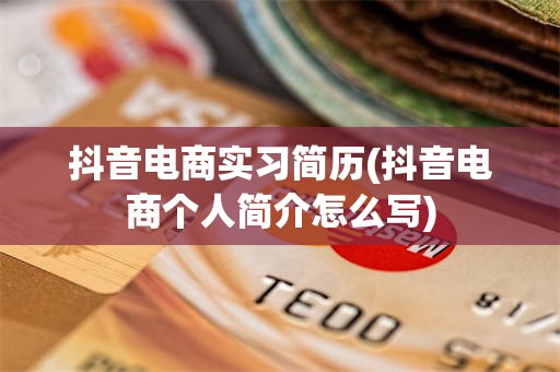 抖音电商实习简历(抖音电商个人简介怎么写)