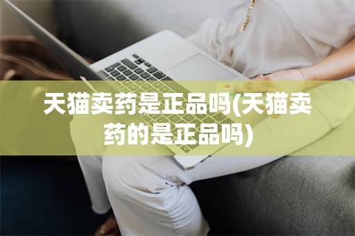 天猫卖药是正品吗(天猫卖药的是正品吗)