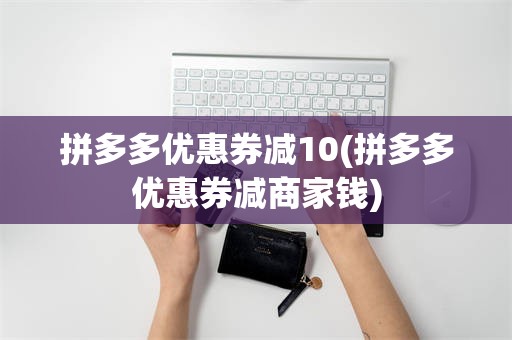 拼多多优惠券减10(拼多多优惠券减商家钱)
