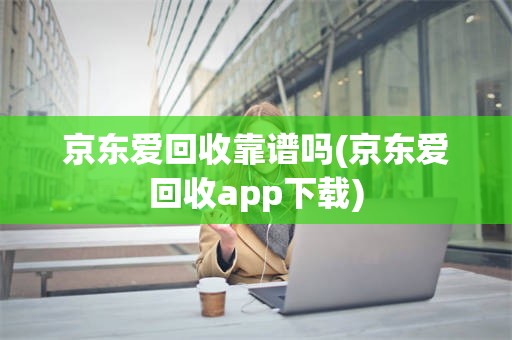 京东爱回收靠谱吗(京东爱回收app下载)