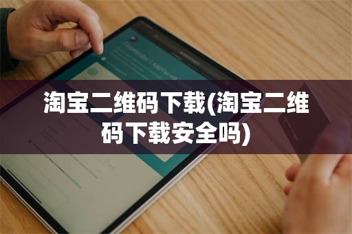 淘宝二维码下载(淘宝二维码下载安全吗)