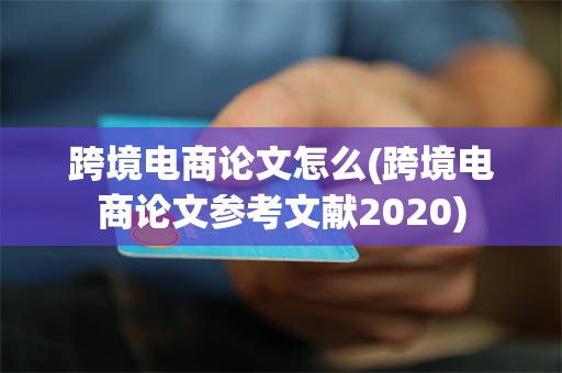 跨境电商论文怎么(跨境电商论文参考文献2020)