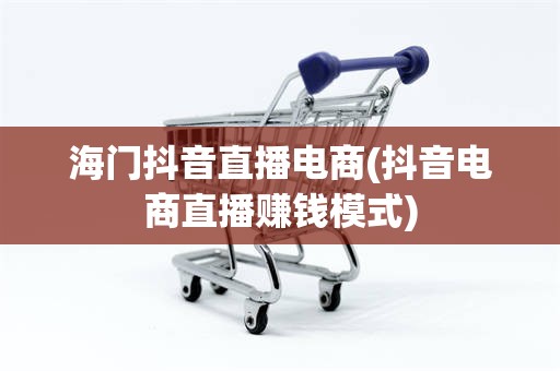 海门抖音直播电商(抖音电商直播赚钱模式)
