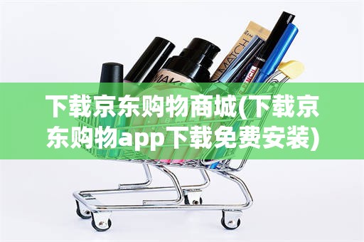 下载京东购物商城(下载京东购物app下载免费安装)