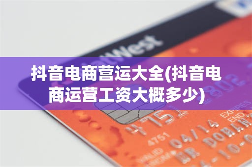 抖音电商营运大全(抖音电商运营工资大概多少)