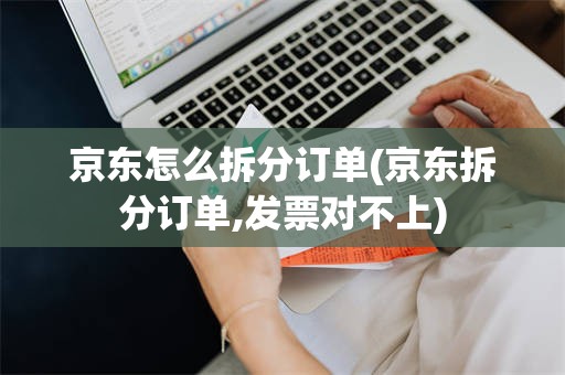 京东怎么拆分订单(京东拆分订单,发票对不上)