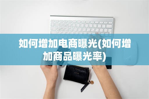 如何增加电商曝光(如何增加商品曝光率)