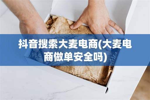 抖音搜索大麦电商(大麦电商做单安全吗)