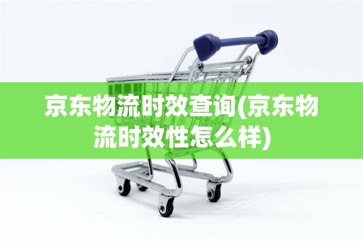 京东物流时效查询(京东物流时效性怎么样)