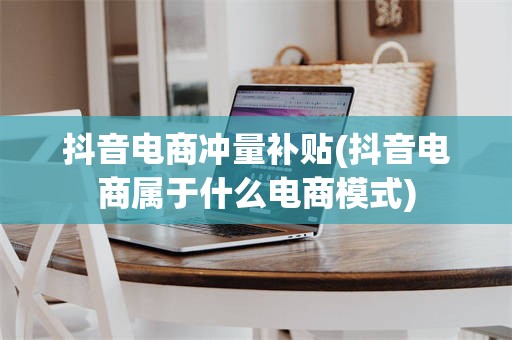 抖音电商冲量补贴(抖音电商属于什么电商模式)