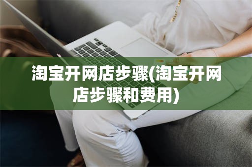 淘宝开网店步骤(淘宝开网店步骤和费用)