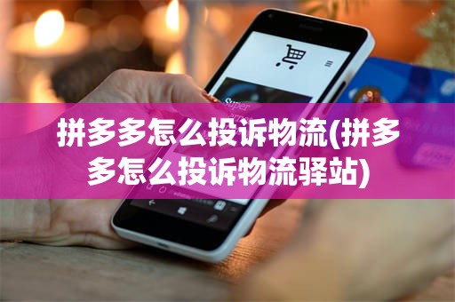 拼多多怎么投诉物流(拼多多怎么投诉物流驿站)
