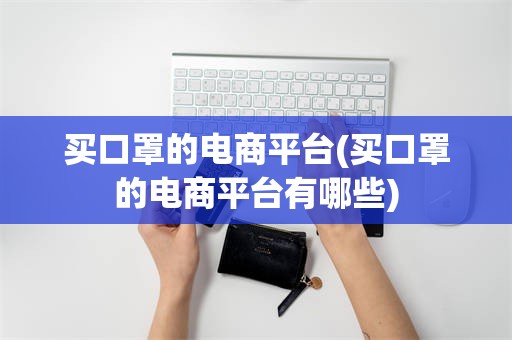 买口罩的电商平台(买口罩的电商平台有哪些)