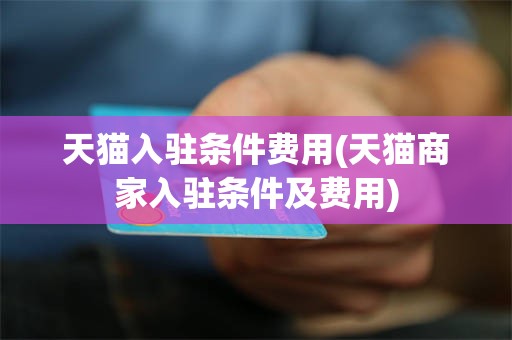 天猫入驻条件费用(天猫商家入驻条件及费用)