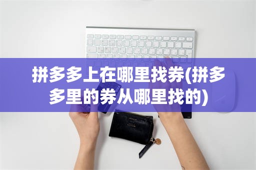 拼多多上在哪里找券(拼多多里的券从哪里找的)
