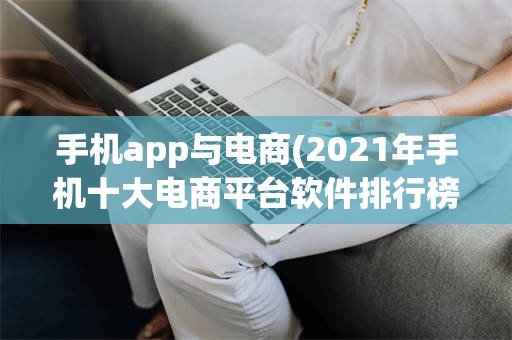 手机app与电商(2021年手机十大电商平台软件排行榜?)