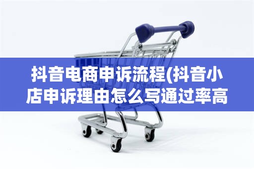 抖音电商申诉流程(抖音小店申诉理由怎么写通过率高)