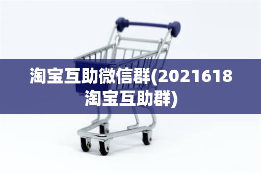 淘宝互助微信群(2021618淘宝互助群)
