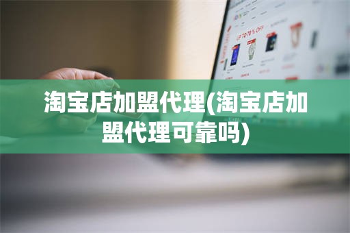 淘宝店加盟代理(淘宝店加盟代理可靠吗)