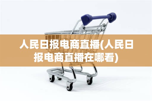 人民日报电商直播(人民日报电商直播在哪看)