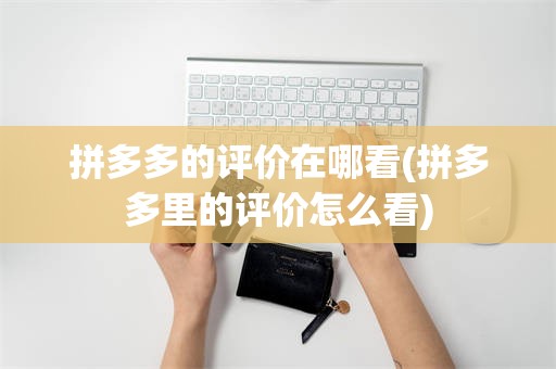 拼多多的评价在哪看(拼多多里的评价怎么看)