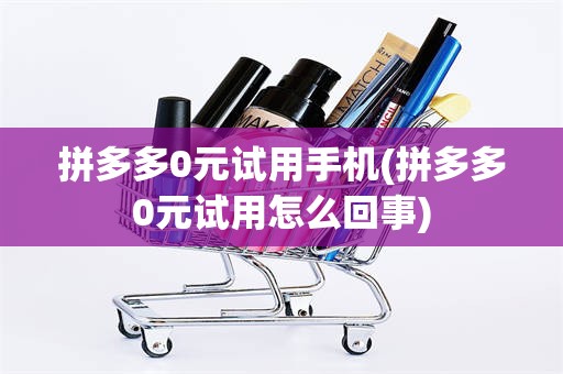 拼多多0元试用手机(拼多多0元试用怎么回事)