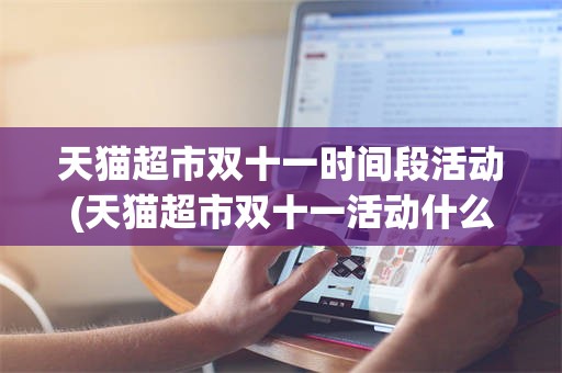 天猫超市双十一时间段活动(天猫超市双十一活动什么时候开始)