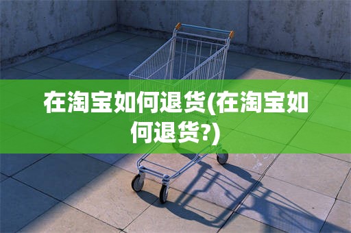 在淘宝如何退货(在淘宝如何退货?)