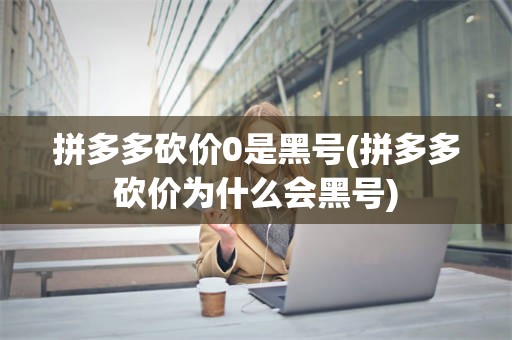 拼多多砍价0是黑号(拼多多砍价为什么会黑号)