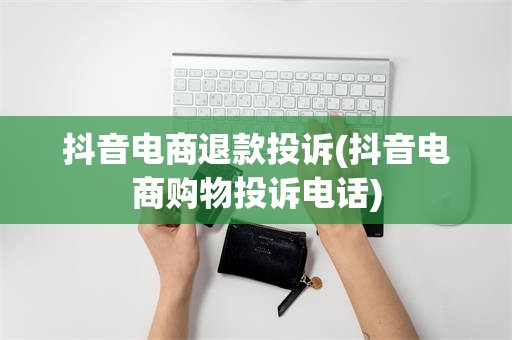 抖音电商退款投诉(抖音电商购物投诉电话)