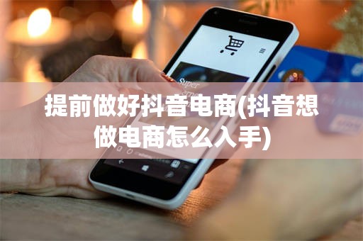 提前做好抖音电商(抖音想做电商怎么入手)
