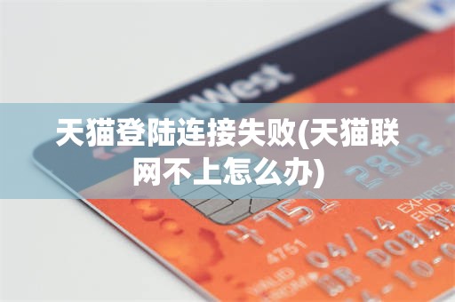 天猫登陆连接失败(天猫联网不上怎么办)
