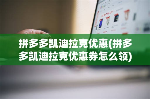 拼多多凯迪拉克优惠(拼多多凯迪拉克优惠券怎么领)