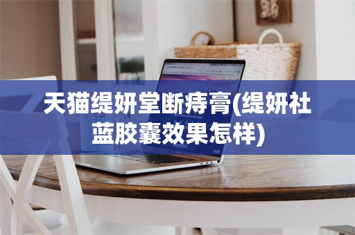 天猫缇妍堂断痔膏(缇妍社蓝胶囊效果怎样)