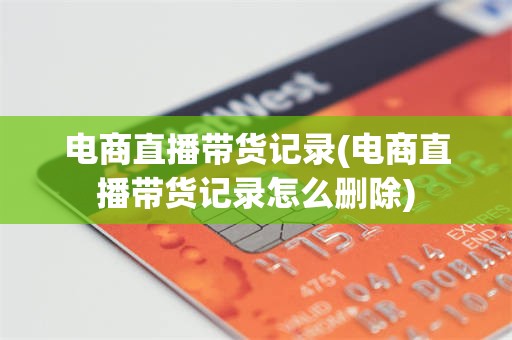 电商直播带货记录(电商直播带货记录怎么删除)