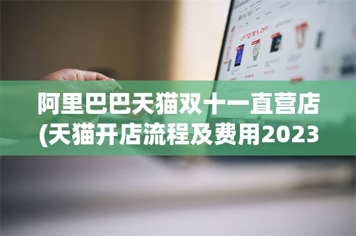 阿里巴巴天猫双十一直营店(天猫开店流程及费用2023)