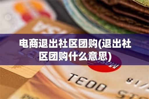 电商退出社区团购(退出社区团购什么意思)