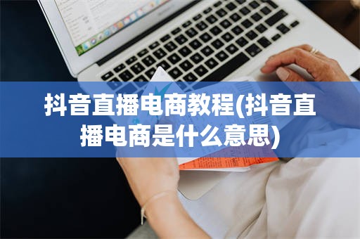 抖音直播电商教程(抖音直播电商是什么意思)