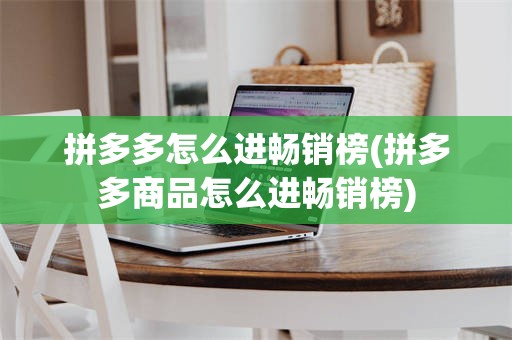 拼多多怎么进畅销榜(拼多多商品怎么进畅销榜)