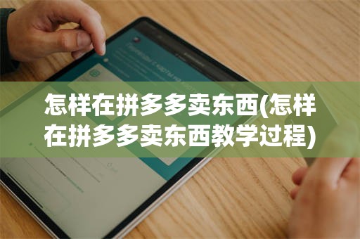 怎样在拼多多卖东西(怎样在拼多多卖东西教学过程)