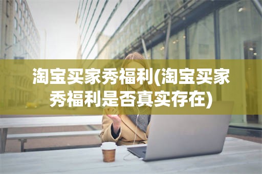 淘宝买家秀福利(淘宝买家秀福利是否真实存在)