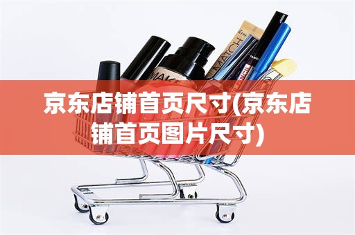 京东店铺首页尺寸(京东店铺首页图片尺寸)
