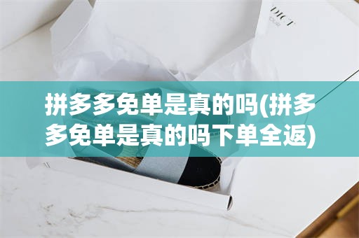 拼多多免单是真的吗(拼多多免单是真的吗下单全返)