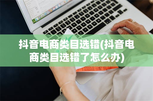 抖音电商类目选错(抖音电商类目选错了怎么办)
