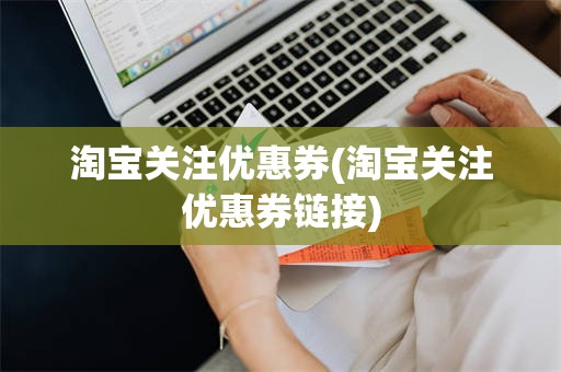 淘宝关注优惠券(淘宝关注优惠券链接)