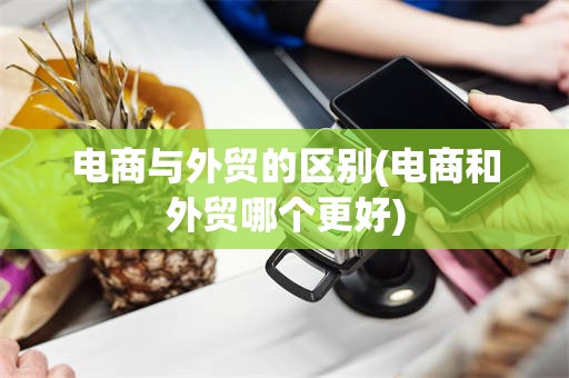 电商与外贸的区别(电商和外贸哪个更好)