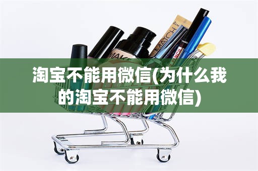 淘宝不能用微信(为什么我的淘宝不能用微信)