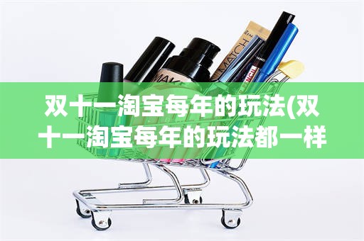 双十一淘宝每年的玩法(双十一淘宝每年的玩法都一样吗)